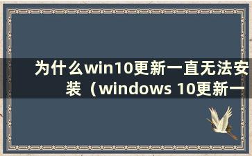 为什么win10更新一直无法安装（windows 10更新一直无法安装）